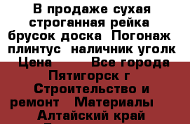 В продаже сухая строганная рейка, брусок,доска. Погонаж( плинтус, наличник,уголк › Цена ­ 15 - Все города, Пятигорск г. Строительство и ремонт » Материалы   . Алтайский край,Белокуриха г.